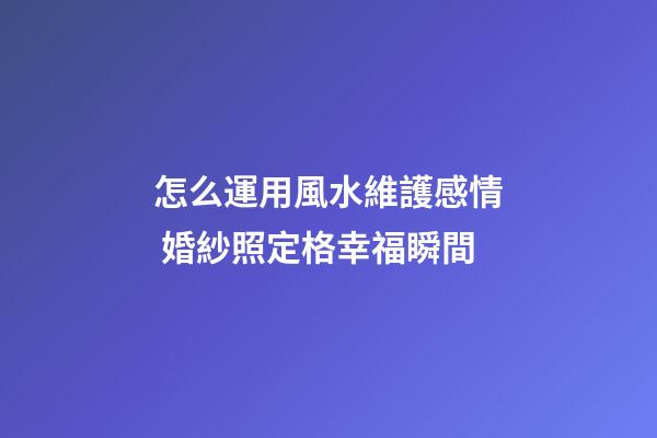 怎么運用風水維護感情 婚紗照定格幸福瞬間